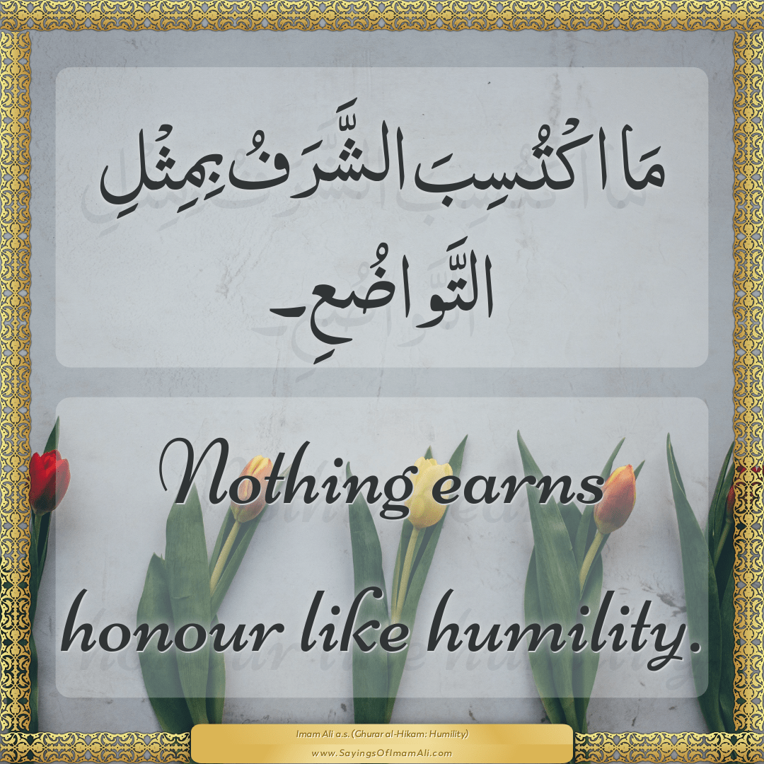 Nothing earns honour like humility.